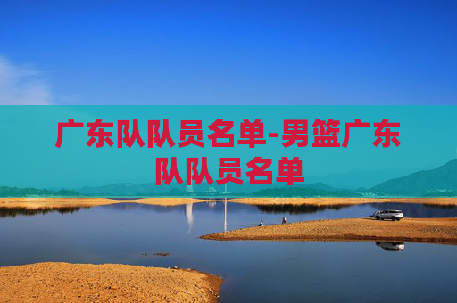 广东队队员名单-男篮广东队队员名单