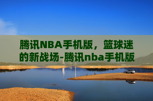 腾讯NBA手机版，篮球迷的新战场-腾讯nba手机版排名