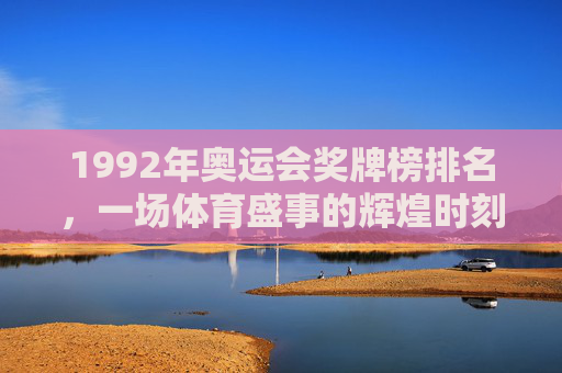 1992年奥运会奖牌榜排名，一场体育盛事的辉煌时刻-1992奥运会奖牌榜排名百科