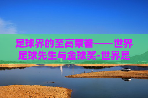 足球界的至高荣誉——世界足球先生与金球奖-世界足球先生和金球奖哪个含金量高