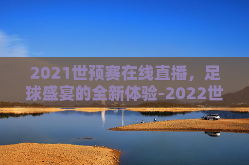 2021世预赛在线直播，足球盛宴的全新体验-2022世预赛在线直播