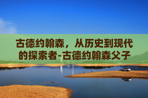 古德约翰森，从历史到现代的探索者-古德约翰森父子