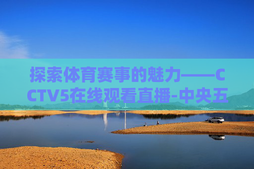探索体育赛事的魅力——CCTV5在线观看直播-中央五套cctv5在线观看直播