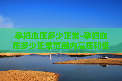 孕妇血压多少正常-孕妇血压多少正常范围内高压和低压