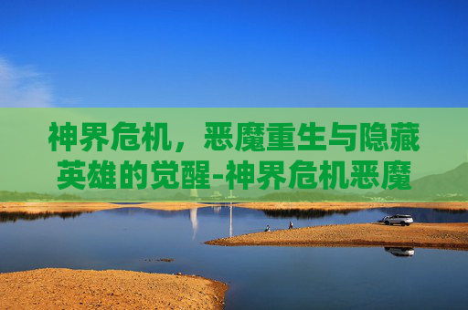 神界危机，恶魔重生与隐藏英雄的觉醒-神界危机恶魔重生隐藏英雄怎么打