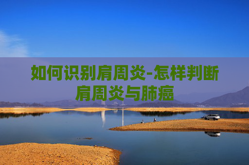 如何识别肩周炎-怎样判断肩周炎与肺癌