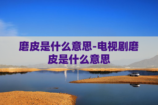磨皮是什么意思-电视剧磨皮是什么意思