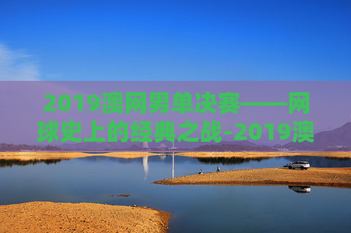 2019澳网男单决赛——网球史上的经典之战-2019澳网男单决赛比分