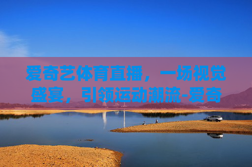 爱奇艺体育直播，一场视觉盛宴，引领运动潮流-爱奇艺体育直播man.xingyun.香港