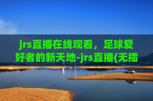 jrs直播在线观看，足球爱好者的新天地-jrs直播(无插件)直播足球