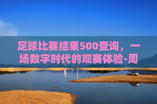 足球比赛结果500查询，一场数字时代的观赛体验-周六足球赛事结果查询