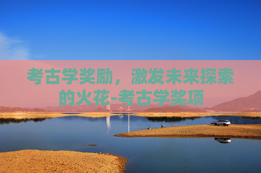考古学奖励，激发未来探索的火花-考古学奖项
