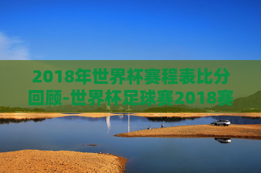 2018年世界杯赛程表比分回顾-世界杯足球赛2018赛程