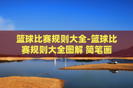 篮球比赛规则大全-篮球比赛规则大全图解 简笔画