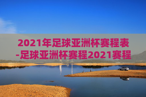 2021年足球亚洲杯赛程表-足球亚洲杯赛程2021赛程表最新