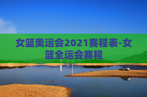 女篮奥运会2021赛程表-女篮全运会赛程