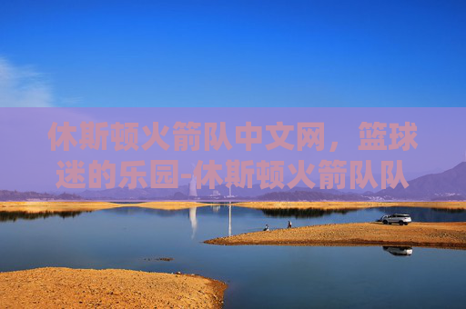 休斯顿火箭队中文网，篮球迷的乐园-休斯顿火箭队队员名单