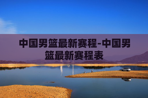 中国男篮最新赛程-中国男篮最新赛程表