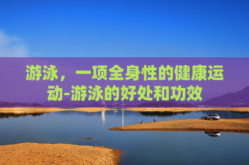 游泳，一项全身性的健康运动-游泳的好处和功效