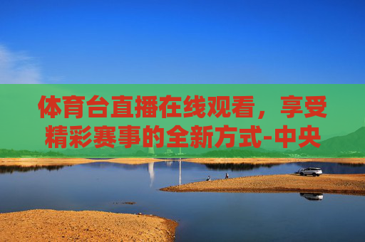 体育台直播在线观看，享受精彩赛事的全新方式-中央cctv5 体育台直播在线观看