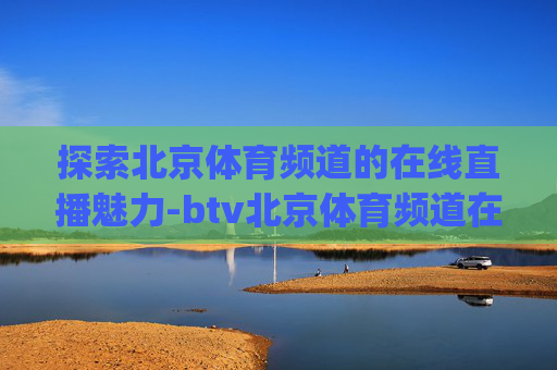 探索北京体育频道的在线直播魅力-btv北京体育频道在线直播App下载