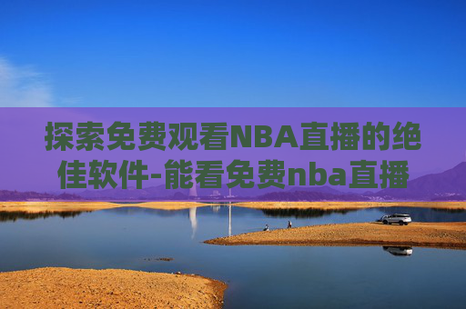 探索免费观看NBA直播的绝佳软件-能看免费nba直播的软件