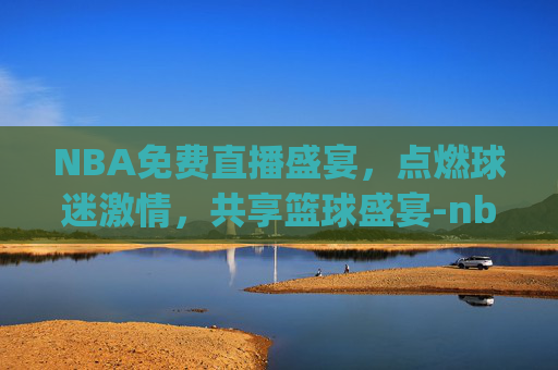 NBA免费直播盛宴，点燃球迷激情，共享篮球盛宴-nba免费直播jrs