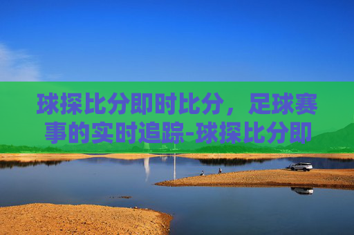 球探比分即时比分，足球赛事的实时追踪-球探比分即时比分捷报哥伦比亚