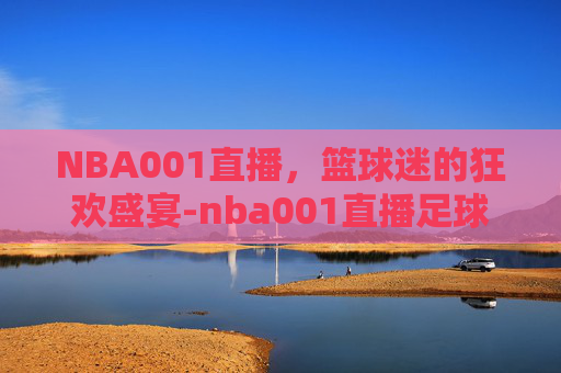 NBA001直播，篮球迷的狂欢盛宴-nba001直播足球巴巴