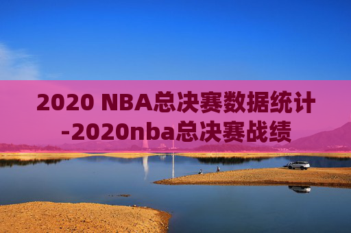 2020 NBA总决赛数据统计-2020nba总决赛战绩