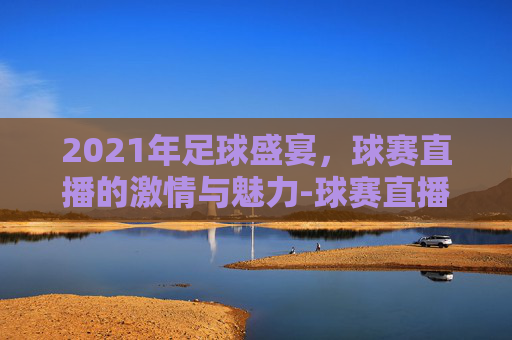 2021年足球盛宴，球赛直播的激情与魅力-球赛直播2020