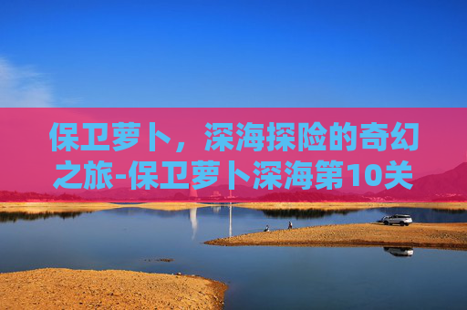 保卫萝卜，深海探险的奇幻之旅-保卫萝卜深海第10关攻略