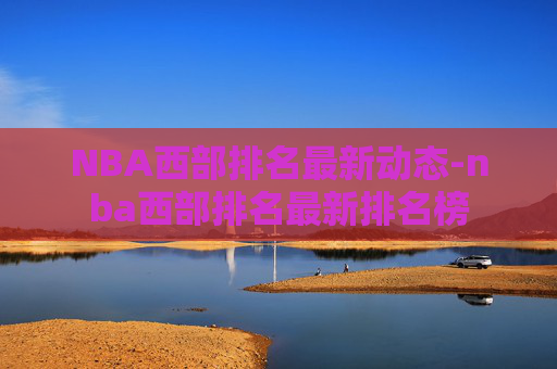 NBA西部排名最新动态-nba西部排名最新排名榜