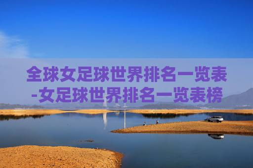 全球女足球世界排名一览表-女足球世界排名一览表榜