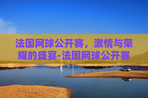 法国网球公开赛，激情与荣耀的盛宴-法国网球公开赛女单冠军是谁