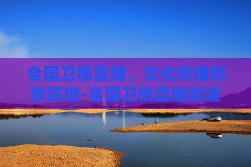 全国卫视直播，文化传播的新阵地-全国卫视直播频道