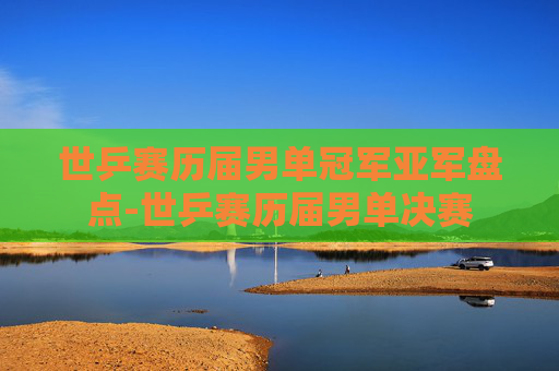 世乒赛历届男单冠军亚军盘点-世乒赛历届男单决赛
