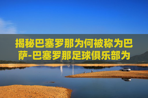 揭秘巴塞罗那为何被称为巴萨-巴塞罗那足球俱乐部为什么叫巴萨