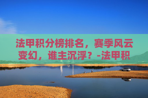法甲积分榜排名，赛季风云变幻，谁主沉浮？-法甲积分榜排名赛程最新比分