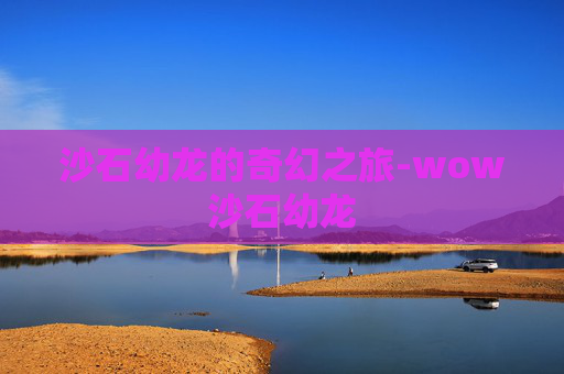 沙石幼龙的奇幻之旅-wow沙石幼龙