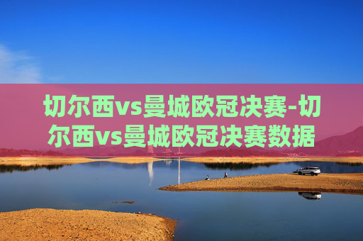 切尔西vs曼城欧冠决赛-切尔西vs曼城欧冠决赛数据