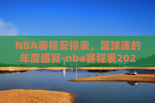 NBA赛程安排表，篮球迷的年度盛宴-nba赛程表2021