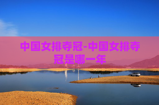 中国女排夺冠-中国女排夺冠是哪一年