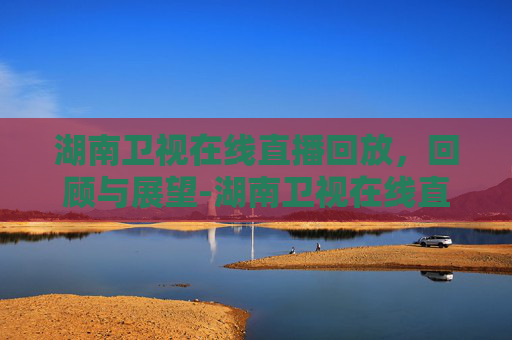 湖南卫视在线直播回放，回顾与展望-湖南卫视在线直播回放今天