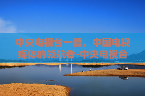中央电视台一套，中国电视媒体的领航者-中央电视台一套今天节目单