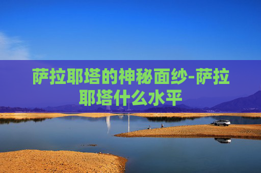萨拉耶塔的神秘面纱-萨拉耶塔什么水平