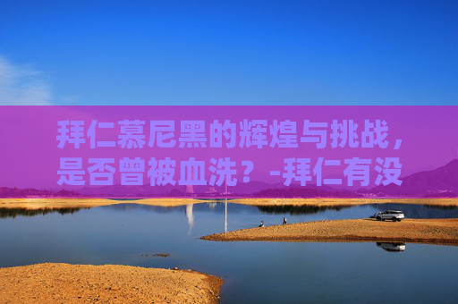 拜仁慕尼黑的辉煌与挑战，是否曾被血洗？-拜仁有没有被血洗过的