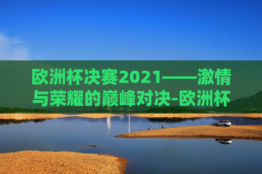 欧洲杯决赛2021——激情与荣耀的巅峰对决-欧洲杯决赛2021决赛直播时间