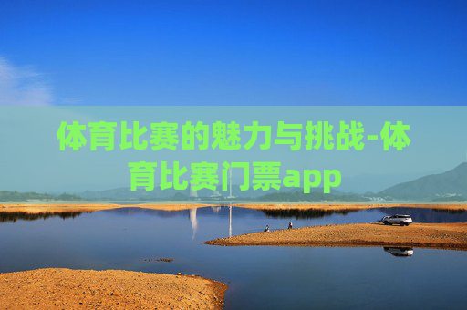 体育比赛的魅力与挑战-体育比赛门票app