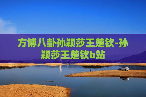 方博八卦孙颖莎王楚钦-孙颖莎王楚钦b站